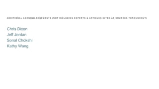 Chris Dixon
Jeff Jordan
Sonal Chokshi
Kathy Wang
A D D I T I O N A L A C K N O W L E D G E M E N T S ( N O T I N C L U D I N G E X P E R T S & A R T I C L E S C I T E D A S S O U R C E S T H R O U G H O U T )
 