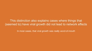 This distinction also explains cases where things that
(seemed to) have viral growth did not lead to network effects
In most cases, that viral growth was really word-of-mouth
 