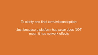 To clarify one final term/misconception:
Just because a platform has scale does NOT
mean it has network effects
 