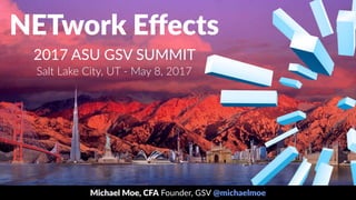 NETwork Eﬀects
2017 ASU GSV SUMMIT
Salt Lake City, UT - May 8, 2017
Michael Moe, CFA Founder, GSV @michaelmoe
 