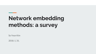 Network embedding
methods: a survey
So Yeon Kim
2018. 1. 31.
 