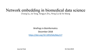 Network embedding in biomedical data science
Chang Su, Jie Tong, Yongjun Zhu, Peng Cui & Fei Wang
Briefings in Bioinformatics
December 2018
https://doi.org/10.1093/bib/bby117
Journal Club 01-Feb-2019
 