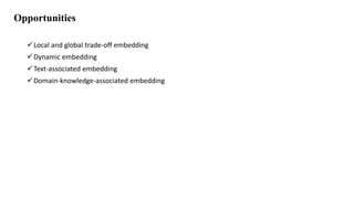 Opportunities
Local and global trade-off embedding
Dynamic embedding
Text-associated embedding
Domain-knowledge-associated embedding
 