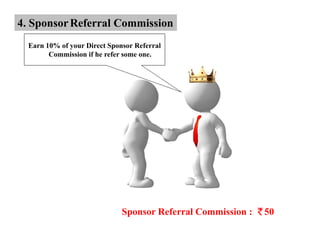 4. Sponsor Referral Commission
  Earn 10% of your Direct Sponsor Referral
        Commission if he refer some one.




                              Sponsor Referral Commission :   50
 