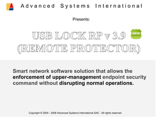 Smart network software solution that allows the
enforcement of upper-management endpoint security
command without disrupting normal operations.
Copyright © 2004 - 2008 Advanced Systems International SAC . All rights reserved
A d v a n c e d S y s t e m s I n t e r n a t i o n a l
Presents:
 
