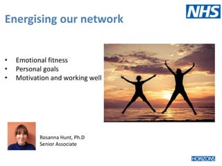 Energising our network
• Emotional fitness
• Personal goals
• Motivation and working well
Rosanna Hunt, Ph.D
Senior Associate
 