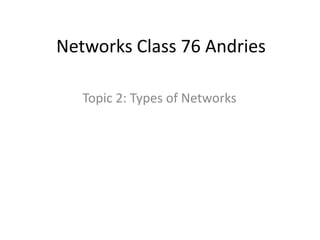 Networks Class 76 Andries

   Topic 2: Types of Networks
 