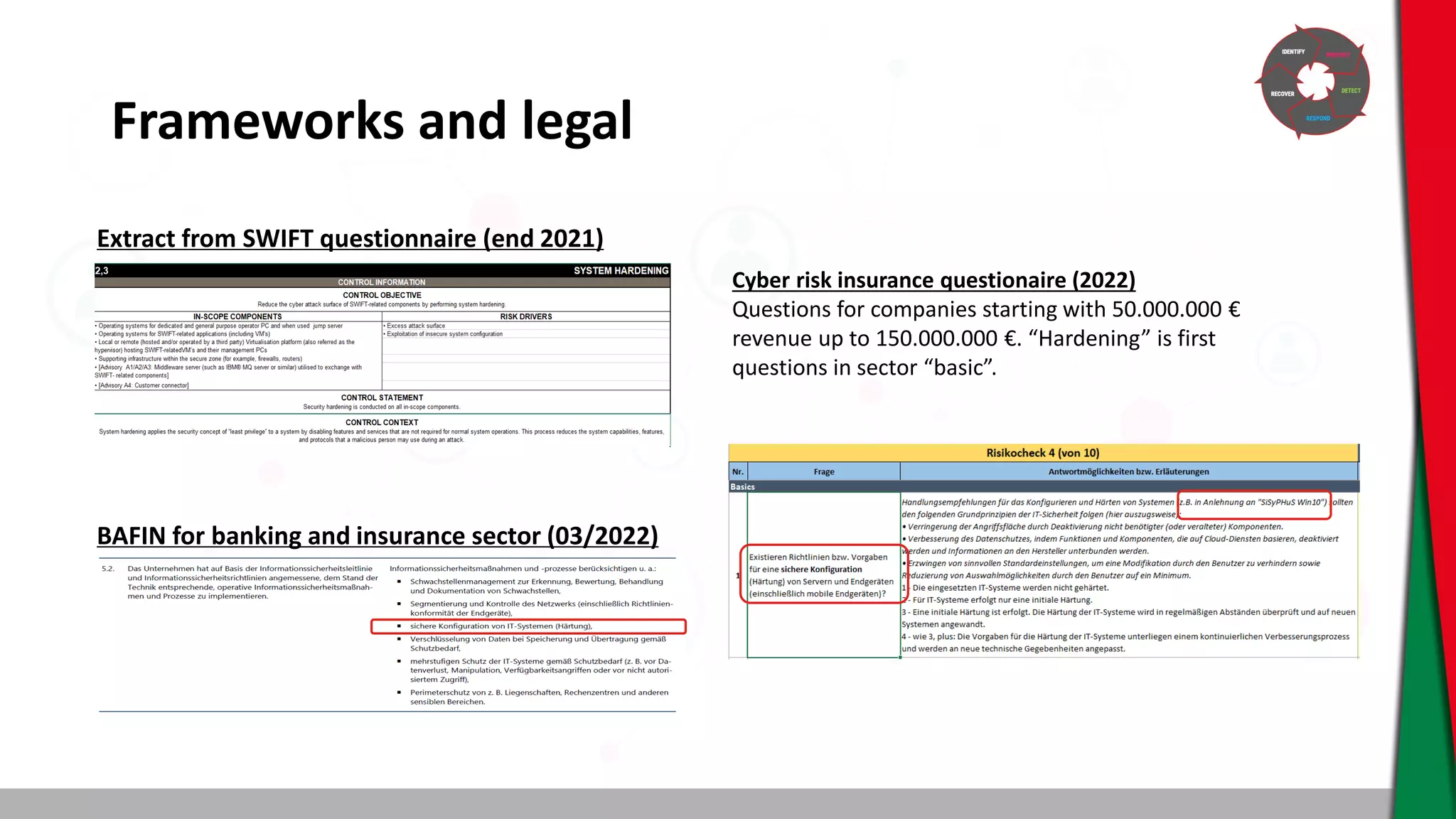 Frameworks and legal
Extract from SWIFT questionnaire (end 2021)
BAFIN for banking and insurance sector (03/2022)
Cyber risk insurance questionaire (2022)
Questions for companies starting with 50.000.000 €
revenue up to 150.000.000 €. “Hardening” is first
questions in sector “basic”.
 