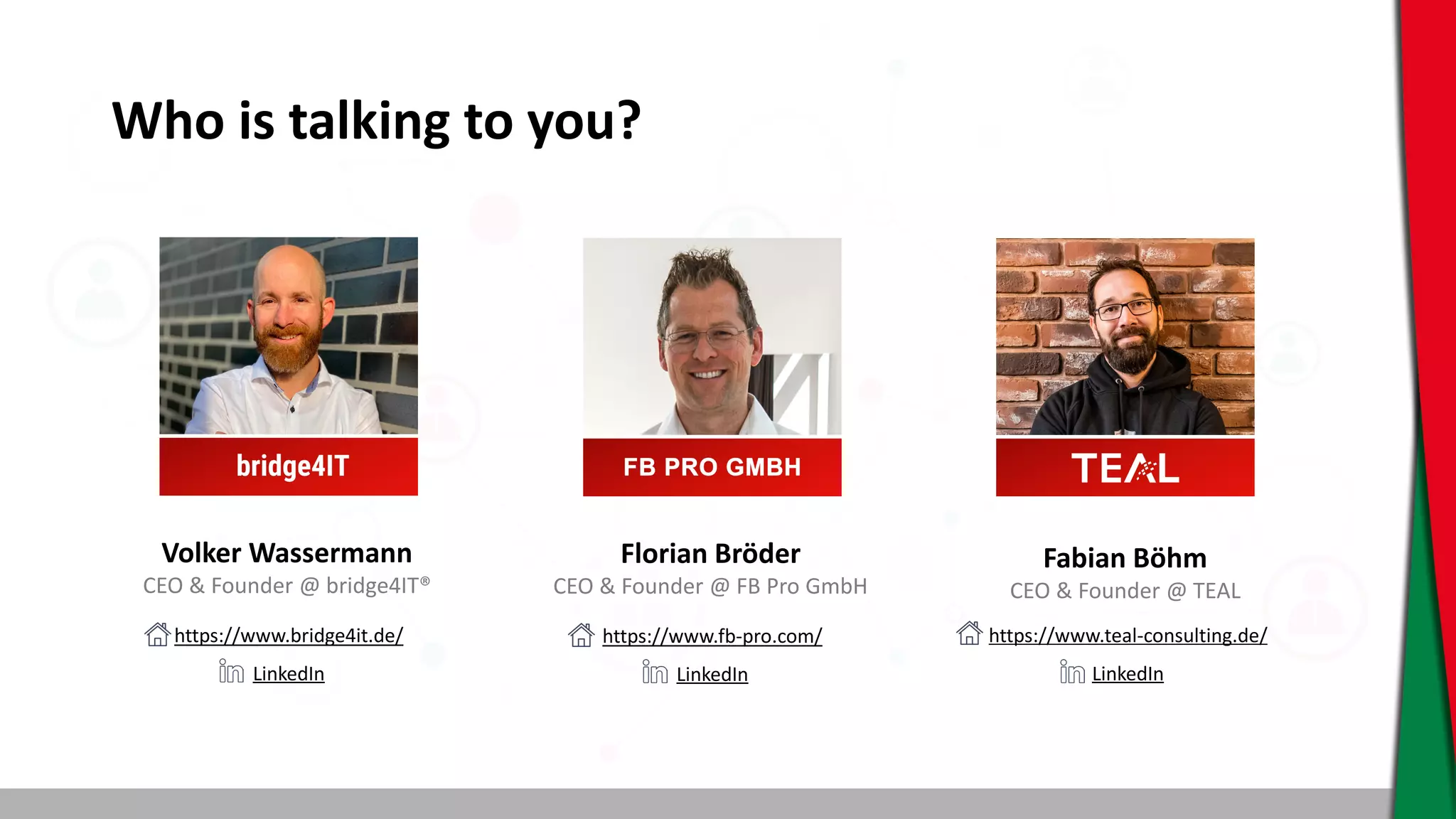 Who is talking to you?
Fabian Böhm
CEO & Founder @ TEAL
Florian Bröder
CEO & Founder @ FB Pro GmbH
https://www.fb-pro.com/
LinkedIn
https://www.teal-consulting.de/
LinkedIn
Volker Wassermann
CEO & Founder @ bridge4IT®
https://www.bridge4it.de/
LinkedIn
 