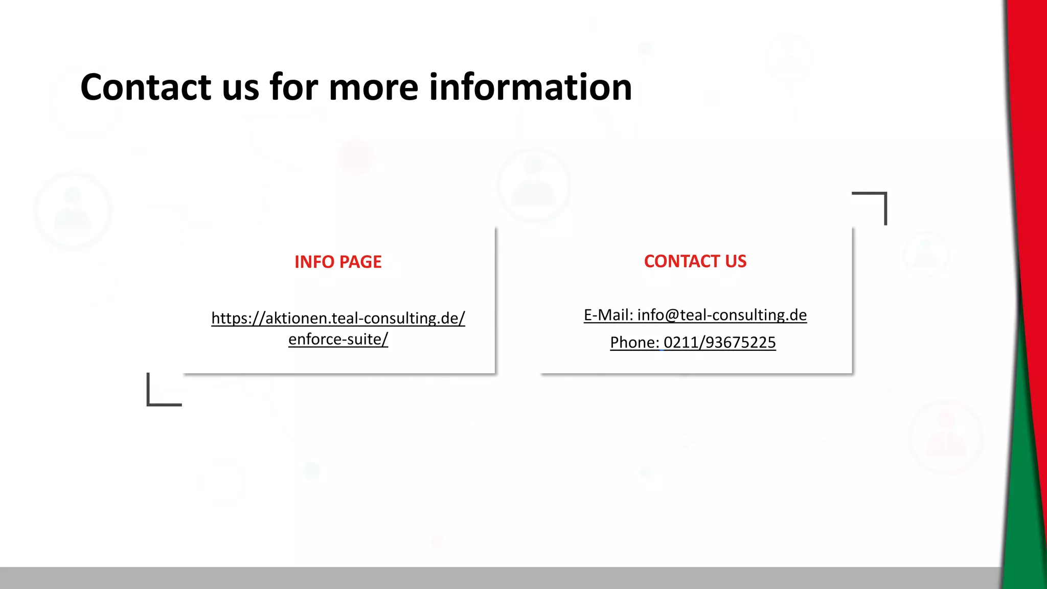 Contact us for more information
INFO PAGE
https://aktionen.teal-consulting.de/
enforce-suite/
CONTACT US
E-Mail: info@teal-consulting.de
Phone: 0211/93675225
 