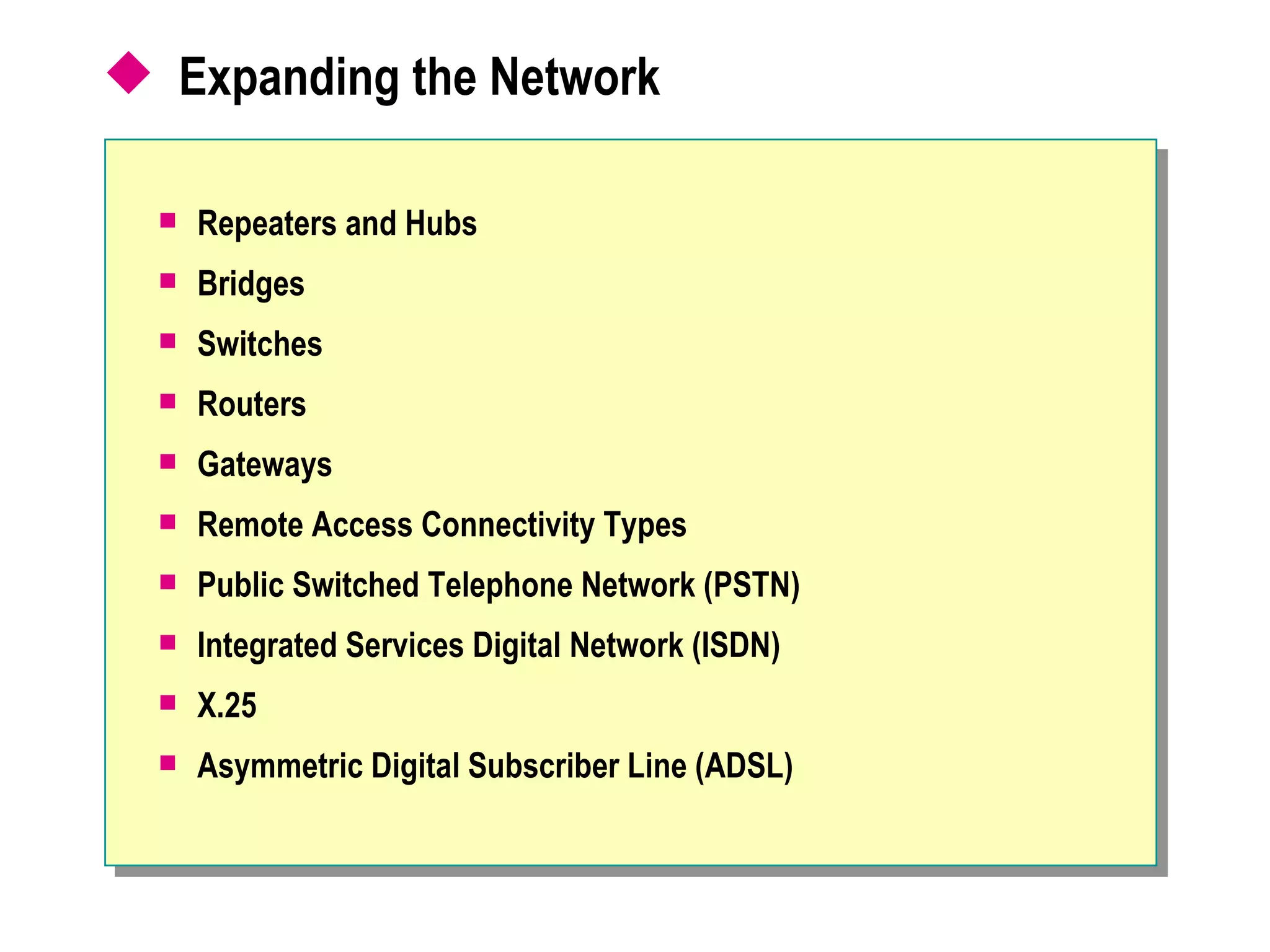 Expanding the Network  Repeaters and Hubs Bridges Switches Routers Gateways Remote Access Connectivity Types Public Switched Telephone Network (PSTN) Integrated Services Digital Network (ISDN) X.25 Asymmetric Digital Subscriber Line (ADSL) 
