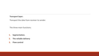 Transport layer:
Transport the data from receiver to sender.
The three main functions:
1. Segmentation.
2. The reliable delivery
3. Flow control
 