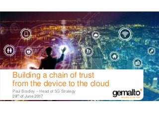 Paul Bradley – Head of 5G Strategy
29th of June 2017
Building a chain of trust
from the device to the cloud
 