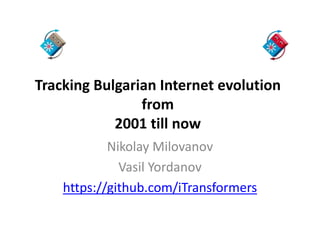 Tracking Bulgarian Internet evolution 
from 
2001 till now 
Nikolay Milovanov 
Vasil Yordanov 
https://github.com/iTransformers 
 