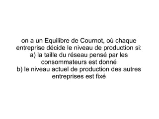 on a un Equilibre de Cournot, où chaque
entreprise décide le niveau de production si:
     a) la taille du réseau pensé par les
          consommateurs est donné
b) le niveau actuel de production des autres
               entreprises est fixé
 