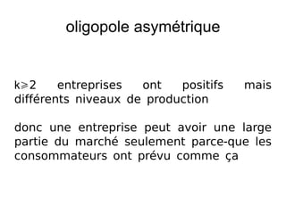 oligopole asymétrique


k2     entreprises  ont   positifs   mais
différents niveaux de production

donc une entreprise peut avoir une large
partie du marché seulement parce-que les
consommateurs ont prévu comme ça
 