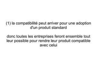 (1) la compatibilité peut arriver pour une adoption
              d'un produit standard

donc toutes les entreprises feront ensemble tout
leur possible pour rendre leur produit compatible
                    avec celui
 