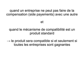 quand un entreprise ne peut pas faire de la
compensation (side payements) avec une autre

                      et

 quand le mécanisme de compatibilité est un
             produit standard

→ le produit sera compatible si et seulement si
    toutes les entreprises sont gagnantes
 