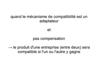 quand le mécanisme de compatibilité est un
                adaptateur

                      et

              pas compensation

→ le produit d'une entreprise (entre deux) sera
     compatible si l'un ou l'autre y gagne
 