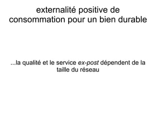 externalité positive de
consommation pour un bien durable



...la qualité et le service ex-post dépendent de la
                    taille du réseau
 