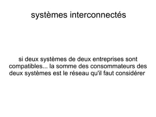 systèmes interconnectés




   si deux systèmes de deux entreprises sont
compatibles... la somme des consommateurs des
deux systèmes est le réseau qu'il faut considérer
 