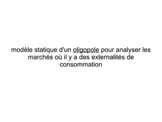 modèle statique d'un oligopole pour analyser les
    marchés où il y a des externalités de
                consommation
 