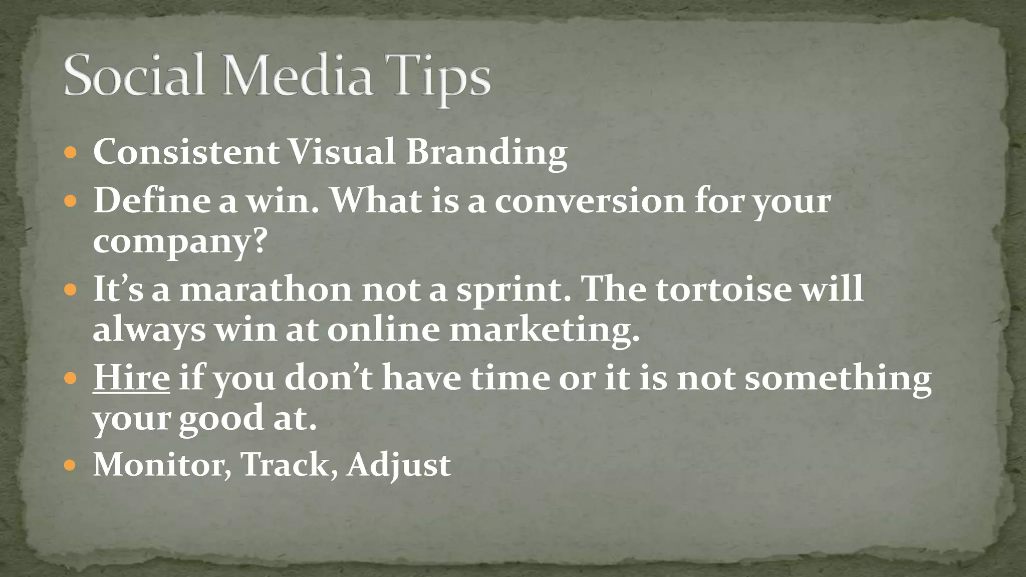  Consistent Visual Branding

 Define a win. What is a conversion for your

company?
 It’s a marathon not a sprint. The tortoise will
always win at online marketing.
 Hire if you don’t have time or it is not something
your good at.
 Monitor, Track, Adjust

 