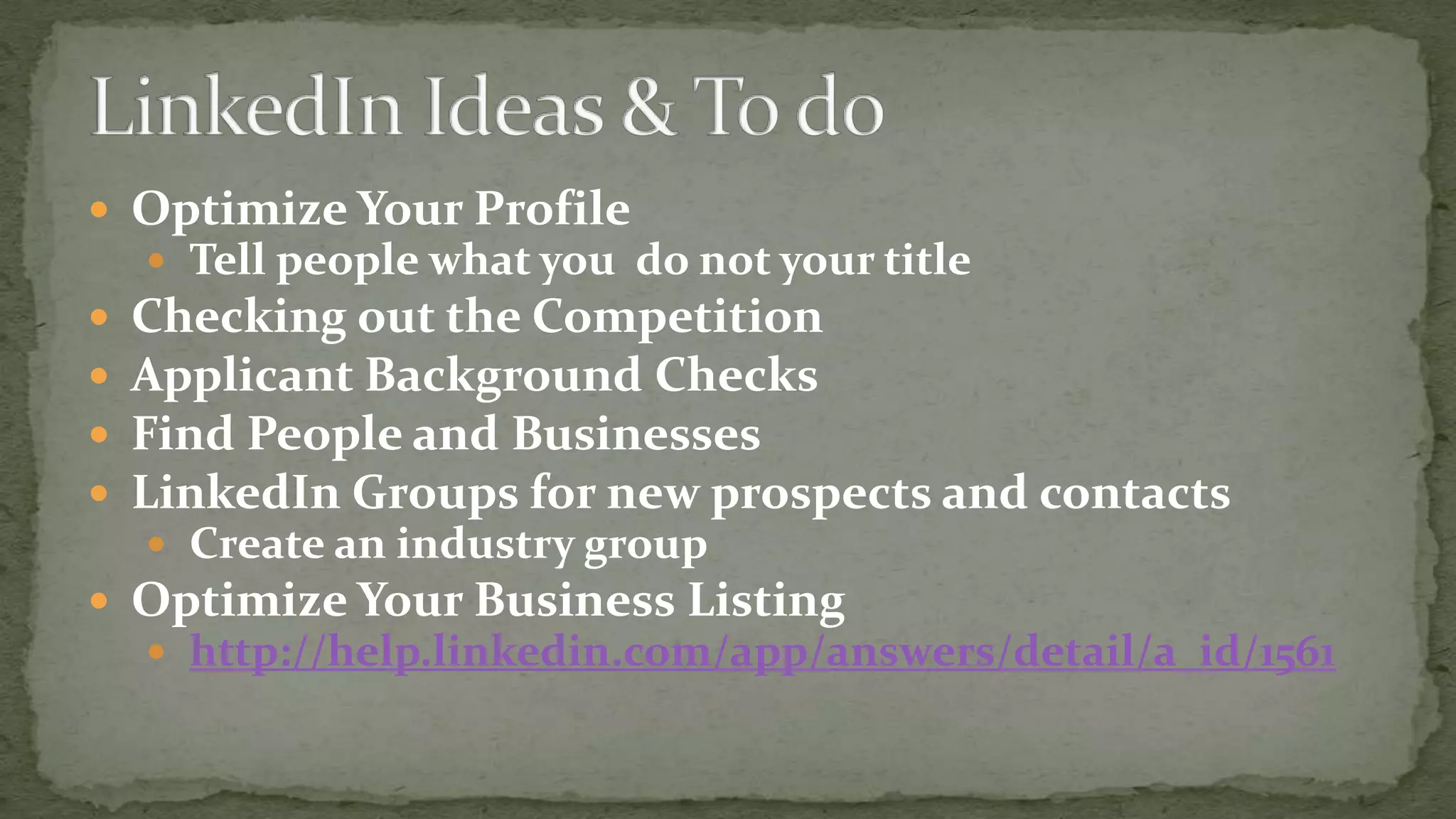  Optimize Your Profile
 Tell people what you do not your title






Checking out the Competition
Applicant Background Checks
Find People and Businesses
LinkedIn Groups for new prospects and contacts
 Create an industry group

 Optimize Your Business Listing
 http://help.linkedin.com/app/answers/detail/a_id/1561

 