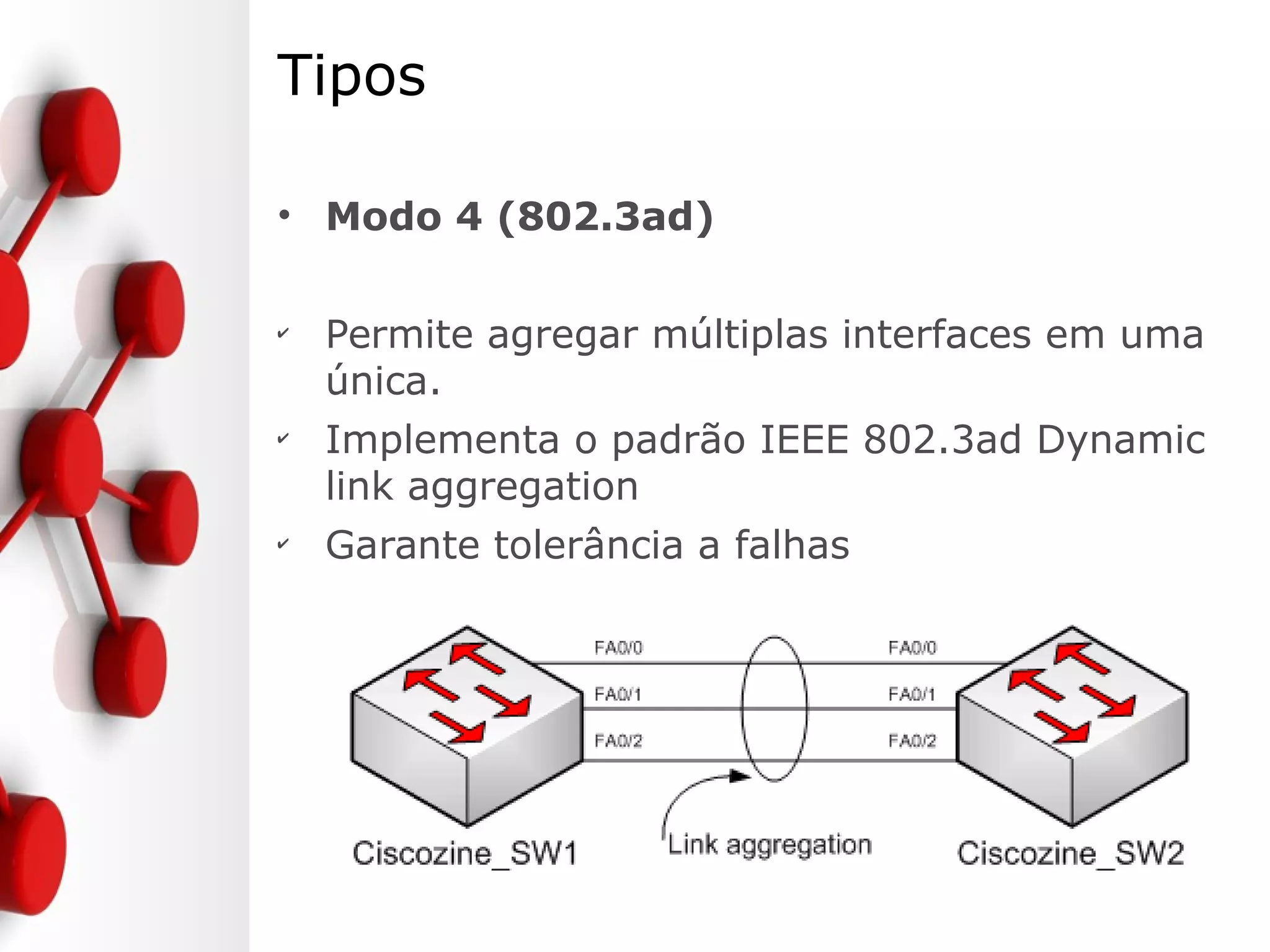 Tipos
• Modo 4 (802.3ad)
✔
Permite agregar múltiplas interfaces em uma
única.
✔
Implementa o padrão IEEE 802.3ad Dynamic
link aggregation
✔
Garante tolerância a falhas
 