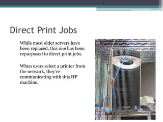 Direct Print JobsWhile most older servers have been replaced, this one has been repurposed to direct print jobs.  When users select a printer from the network, they’re communicating with this HP machine.