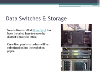 Data Switches & StorageNew software called SharePoint has been installed here to serve the district’s business office.  Once live, purchase orders will be submitted online instead of on paper.
