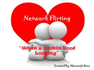 Network Flirting “What’s Cookin Good Looking” Created By: Manwarjit Kaur 