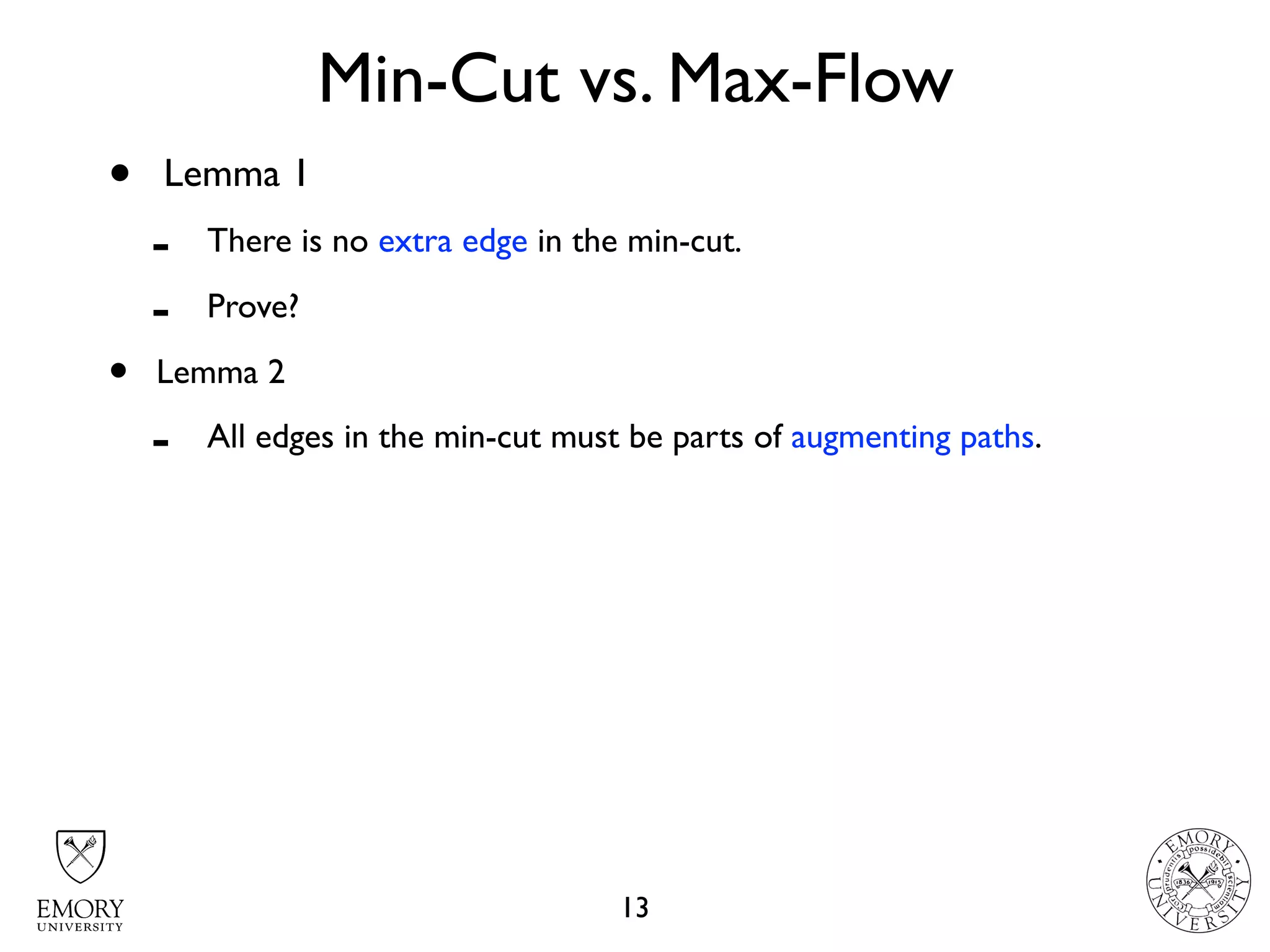 Min-Cut vs. Max-Flow
13
• Lemma 1
- There is no extra edge in the min-cut.
- Prove?
• Lemma 2
- All edges in the min-cut must be parts of augmenting paths.
 