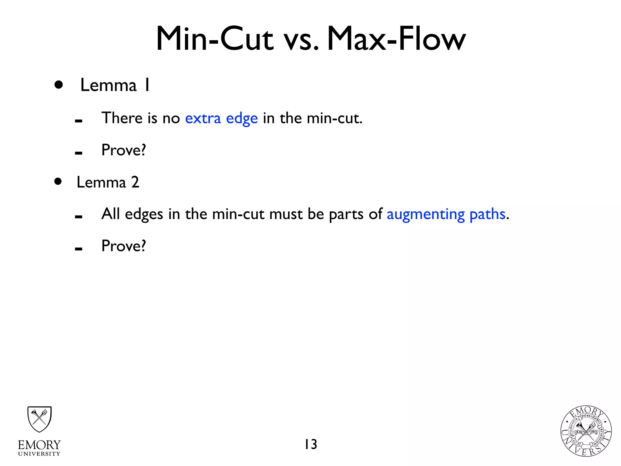 Min-Cut vs. Max-Flow
13
• Lemma 1
- There is no extra edge in the min-cut.
- Prove?
• Lemma 2
- All edges in the min-cut must be parts of augmenting paths.
- Prove?
 