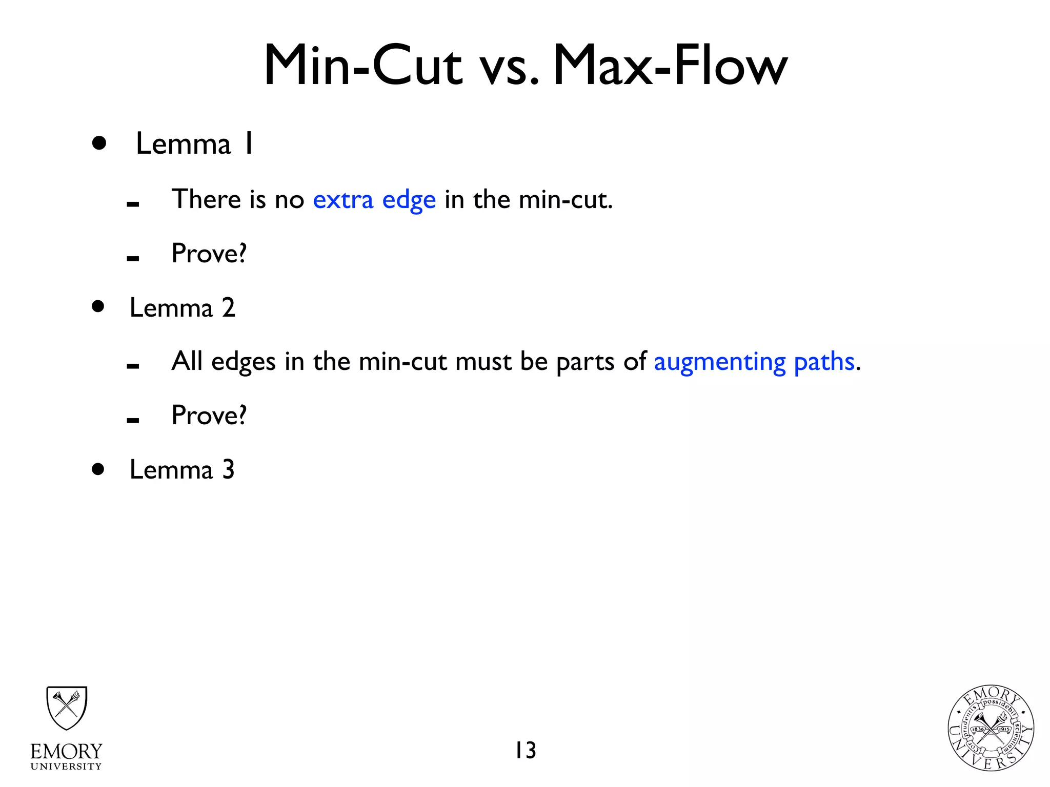 Min-Cut vs. Max-Flow
13
• Lemma 1
- There is no extra edge in the min-cut.
- Prove?
• Lemma 2
- All edges in the min-cut must be parts of augmenting paths.
- Prove?
• Lemma 3
 