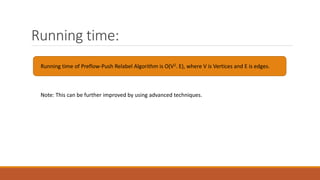 Running time:
Running time of Preflow-Push Relabel Algorithm is O(V2. E), where V is Vertices and E is edges.
Note: This can be further improved by using advanced techniques.
 