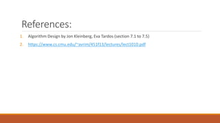 References:
1. Algorithm Design by Jon Kleinberg, Eva Tardos (section 7.1 to 7.5)
2. https://www.cs.cmu.edu/~avrim/451f13/lectures/lect1010.pdf
 
