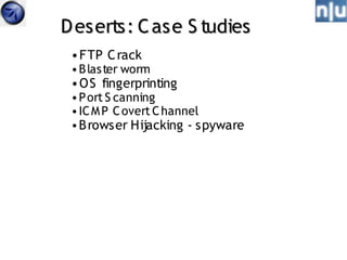 D eserts: C ase S tudies
 • FTP C rack
 • B las ter worm
 • OS fingerprinting
 • P ort S canning
 • IC M P C overt C hannel
 • B rowser Hijacking - spyware
 