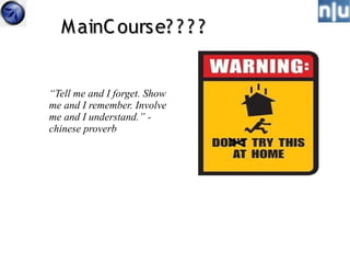 M ainC ourse? ? ? ?


“Tell me and I forget. Show
me and I remember. Involve
me and I understand.” -
chinese proverb
 