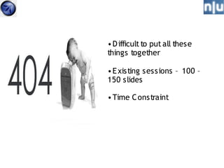 • D ifficult to put all these
things together

• E xisting sessions – 100 –
150 slides

• Time C onstraint
 