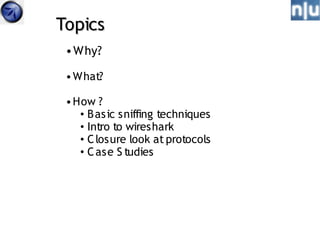 Topics
 • Why?

 • What?

 • How ?
    • B as ic sniffing techniques
    • Intro to wireshark
    • C losure look at protocols
    • C ase S tudies
 