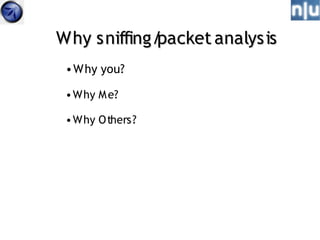 Why sniffing/packet analysis
 • Why you?

 • Why M e?

 • Why O thers?
 