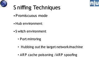 S niffing Techniques
• P romiscuous mode

• Hub environment

• S witch environment

  • P ort mirroring

  • Hubbing out the target network/machine

  • AR P cache poisoning /AR P spoofing
 