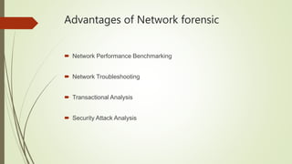 Advantages of Network forensic
 Network Performance Benchmarking
 Network Troubleshooting
 Transactional Analysis
 Security Attack Analysis
 