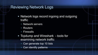 Reviewing Network Logs
 Network logs record ingoing and outgoing
traffic
 Network servers
 Routers
 Firewalls
 Tcpdump and Wireshark - tools for
examining network traffic
 Can generate top 10 lists
 Can identify patterns
 