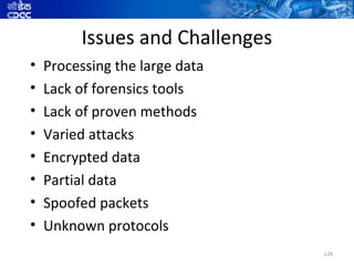 Issues and Challenges
•   Processing the large data
•   Lack of forensics tools
•   Lack of proven methods
•   Varied attacks
•   Encrypted data
•   Partial data
•   Spoofed packets
•   Unknown protocols
                                 129
 