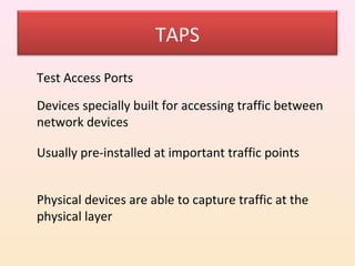 TAPS
Test Access Ports

Devices specially built for accessing traffic between
network devices

Usually pre-installed at important traffic points


Physical devices are able to capture traffic at the
physical layer
 