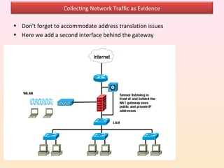 Collecting Network Traffic as Evidence

• Don't forget to accommodate address translation issues
• Here we add a second interface behind the gateway
 