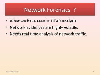 Network Forensics ?
• What we have seen is DEAD analysis
• Network evidences are highly volatile.
• Needs real time analysis of network traffic.




Network Forensics                                4
 