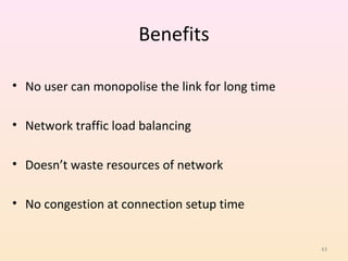 Benefits

• No user can monopolise the link for long time

• Network traffic load balancing

• Doesn’t waste resources of network

• No congestion at connection setup time


                                                  43
 